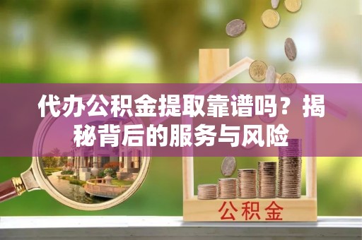 建昌代办公积金提取靠谱吗？揭秘背后的服务与风险