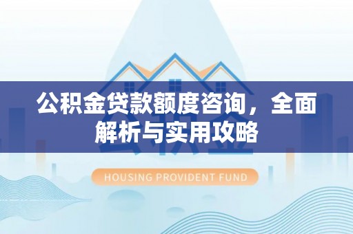 建昌公积金贷款额度咨询，全面解析与实用攻略