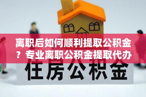 建昌离职后如何顺利提取公积金？专业离职公积金提取代办服务指南
