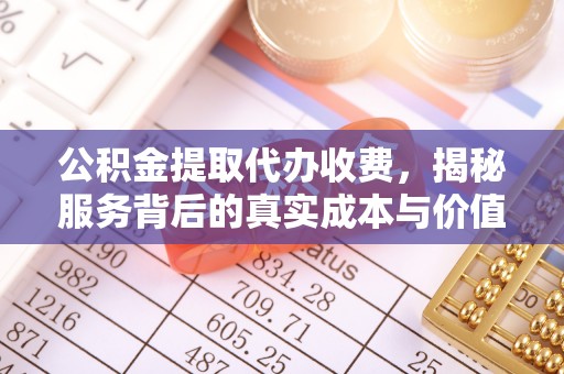 建昌公积金提取代办收费，揭秘服务背后的真实成本与价值