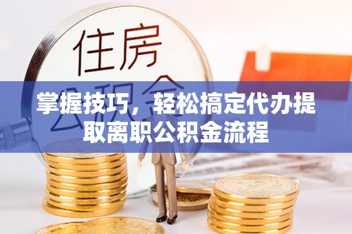 建昌掌握技巧，轻松搞定代办提取离职公积金流程