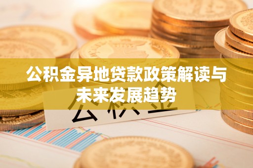 建昌公积金异地贷款政策解读与未来发展趋势