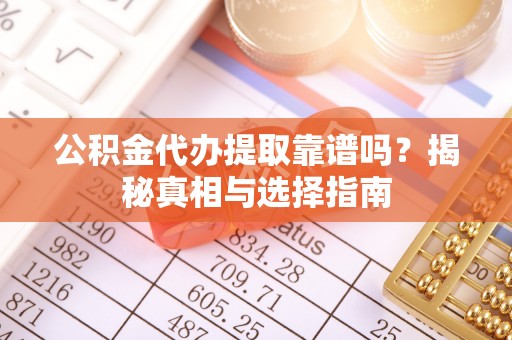建昌公积金代办提取靠谱吗？揭秘真相与选择指南