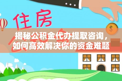 建昌揭秘公积金代办提取咨询，如何高效解决你的资金难题