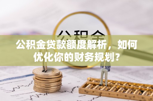建昌公积金贷款额度解析，如何优化你的财务规划？