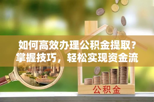 建昌如何高效办理公积金提取？掌握技巧，轻松实现资金流动