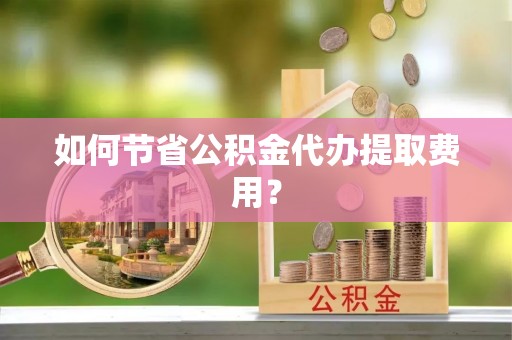 建昌如何节省公积金代办提取费用？