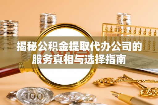 建昌揭秘公积金提取代办公司的服务真相与选择指南