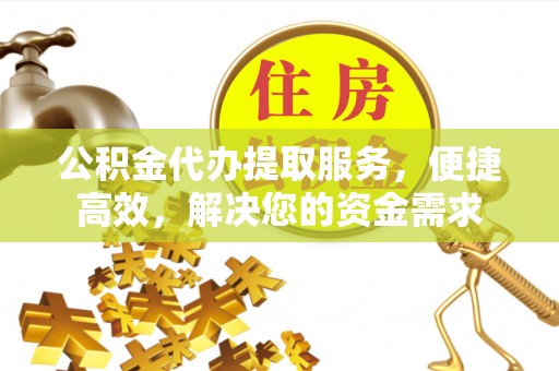建昌公积金代办提取服务，便捷高效，解决您的资金需求