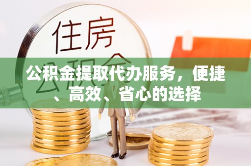 建昌公积金提取代办服务，便捷、高效、省心的选择
