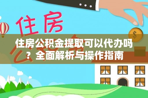 建昌住房公积金提取可以代办吗？全面解析与操作指南