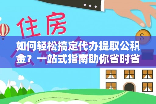 建昌如何轻松搞定代办提取公积金？一站式指南助你省时省心