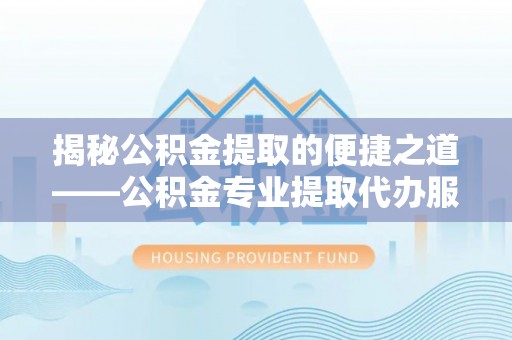 建昌揭秘公积金提取的便捷之道——公积金专业提取代办服务解析