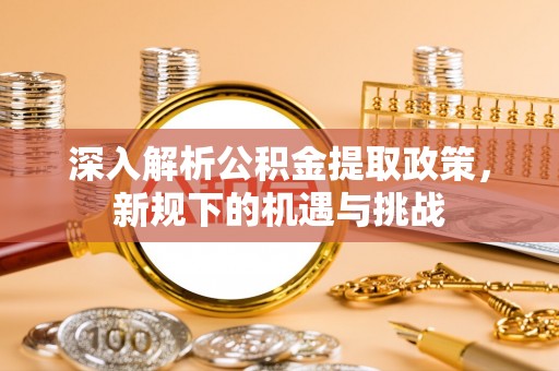 建昌深入解析公积金提取政策，新规下的机遇与挑战