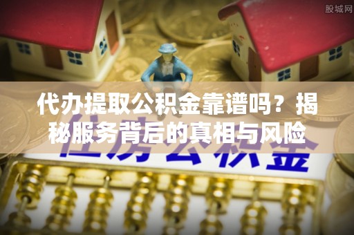 建昌代办提取公积金靠谱吗？揭秘服务背后的真相与风险