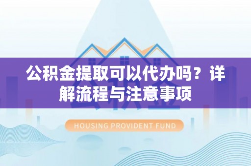 建昌公积金提取可以代办吗？详解流程与注意事项