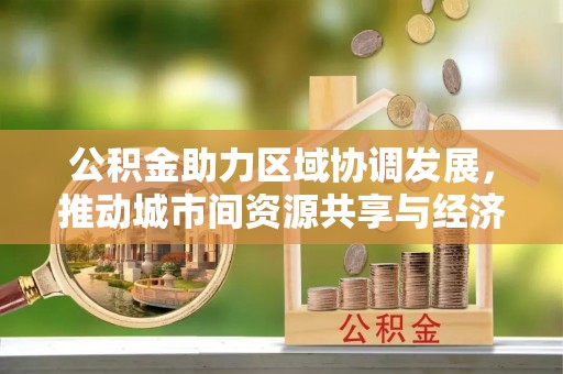 建昌公积金助力区域协调发展，推动城市间资源共享与经济均衡发展