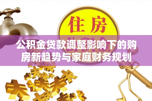 建昌公积金贷款调整影响下的购房新趋势与家庭财务规划