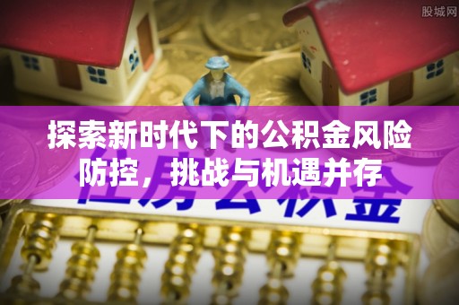 建昌探索新时代下的公积金风险防控，挑战与机遇并存