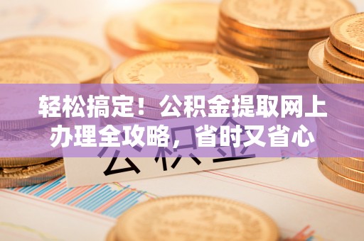 建昌轻松搞定！公积金提取网上办理全攻略，省时又省心