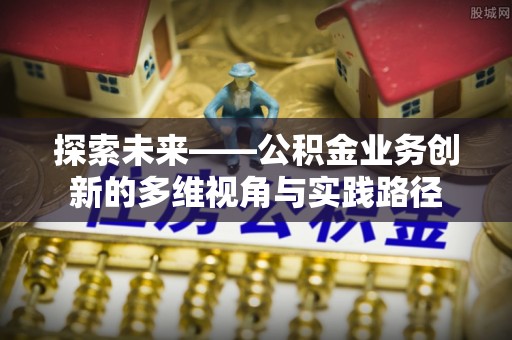 建昌探索未来——公积金业务创新的多维视角与实践路径