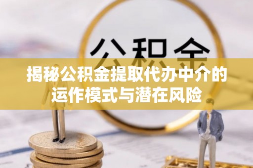 建昌揭秘公积金提取代办中介的运作模式与潜在风险