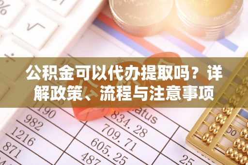 建昌公积金可以代办提取吗？详解政策、流程与注意事项