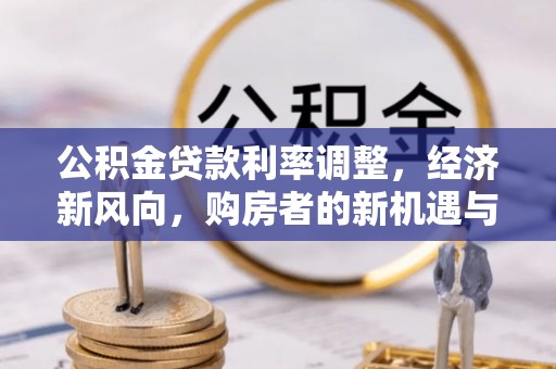 建昌公积金贷款利率调整，经济新风向，购房者的新机遇与挑战