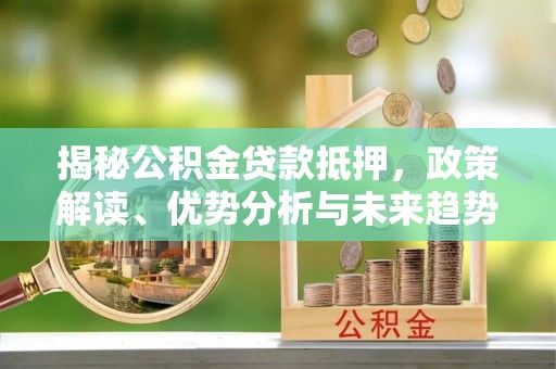 建昌揭秘公积金贷款抵押，政策解读、优势分析与未来趋势