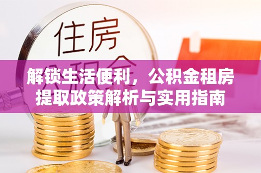 建昌解锁生活便利，公积金租房提取政策解析与实用指南