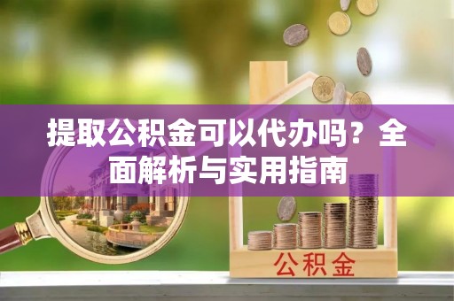 建昌提取公积金可以代办吗？全面解析与实用指南