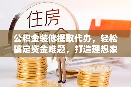 建昌公积金装修提取代办，轻松搞定资金难题，打造理想家居