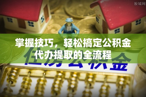 建昌掌握技巧，轻松搞定公积金代办提取的全流程