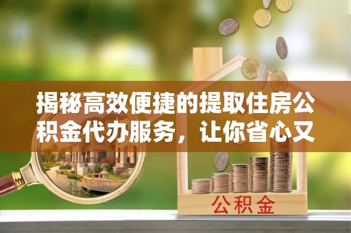建昌揭秘高效便捷的提取住房公积金代办服务，让你省心又省力