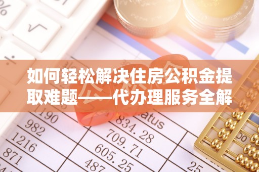 建昌如何轻松解决住房公积金提取难题——代办理服务全解析