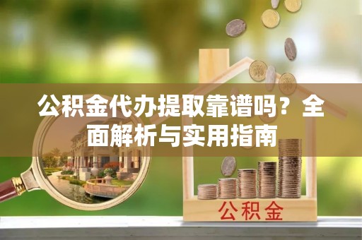 建昌公积金代办提取靠谱吗？全面解析与实用指南