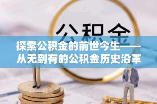 建昌探索公积金的前世今生——从无到有的公积金历史沿革