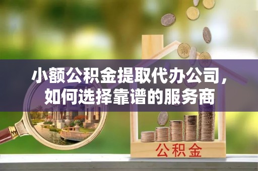 建昌小额公积金提取代办公司，如何选择靠谱的服务商