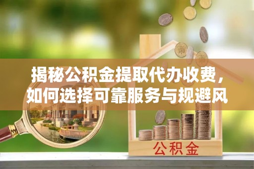 建昌揭秘公积金提取代办收费，如何选择可靠服务与规避风险