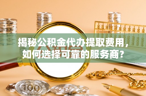 建昌揭秘公积金代办提取费用，如何选择可靠的服务商？