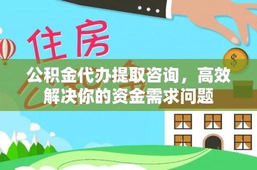 建昌公积金代办提取咨询，高效解决你的资金需求问题