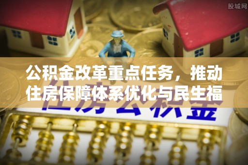 建昌公积金改革重点任务，推动住房保障体系优化与民生福祉提升