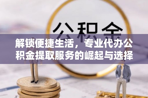 建昌解锁便捷生活，专业代办公积金提取服务的崛起与选择