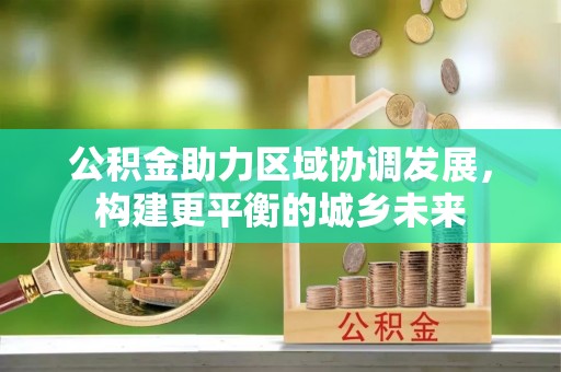 建昌公积金助力区域协调发展，构建更平衡的城乡未来