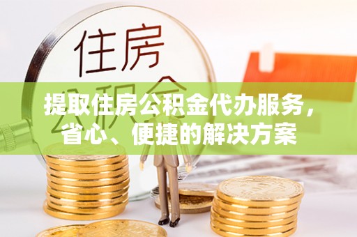 建昌提取住房公积金代办服务，省心、便捷的解决方案