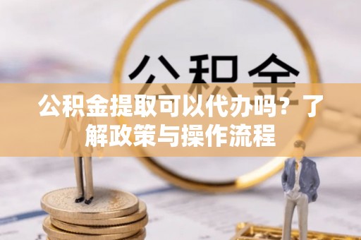 建昌公积金提取可以代办吗？了解政策与操作流程