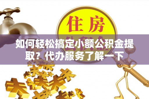 建昌如何轻松搞定小额公积金提取？代办服务了解一下