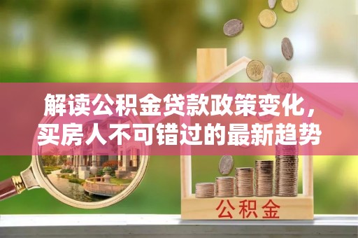 建昌解读公积金贷款政策变化，买房人不可错过的最新趋势
