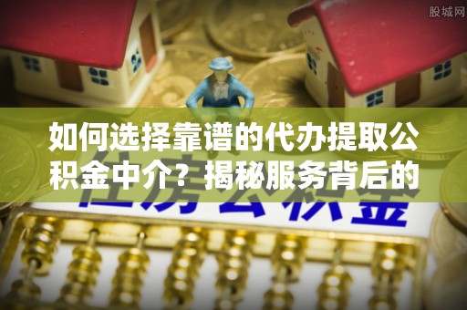 建昌如何选择靠谱的代办提取公积金中介？揭秘服务背后的真相