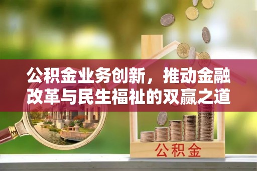 建昌公积金业务创新，推动金融改革与民生福祉的双赢之道